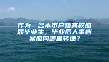 作为一名本市户籍高校应届毕业生，毕业后人事档案应向哪里转递？