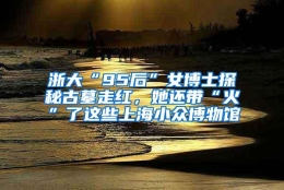 浙大“95后”女博士探秘古墓走红，她还带“火”了这些上海小众博物馆