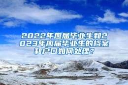 2022年应届毕业生和2023年应届毕业生的档案和户口如何处理？