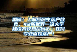 重磅！上海应届生落户放宽，42所世界一流大学建设高校应届硕士；任何专业直接落户！