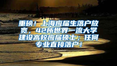 重磅！上海应届生落户放宽，42所世界一流大学建设高校应届硕士；任何专业直接落户！