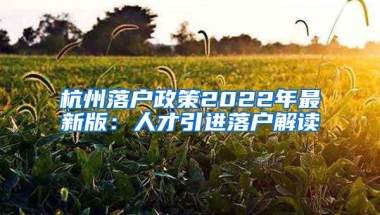 杭州落户政策2022年最新版：人才引进落户解读