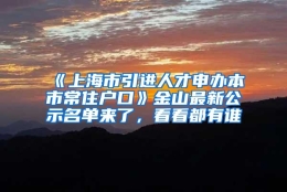 《上海市引进人才申办本市常住户口》金山最新公示名单来了，看看都有谁