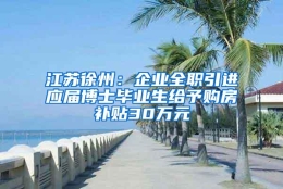 江苏徐州：企业全职引进应届博士毕业生给予购房补贴30万元