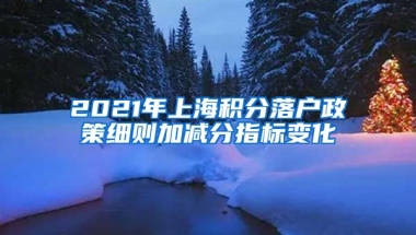 2021年上海积分落户政策细则加减分指标变化