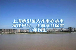 上海市引进人才申办本市常住户口，上海交社保需2年以上