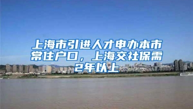 上海市引进人才申办本市常住户口，上海交社保需2年以上