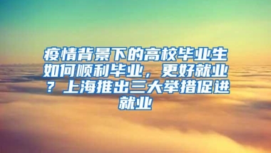 疫情背景下的高校毕业生如何顺利毕业，更好就业？上海推出三大举措促进就业