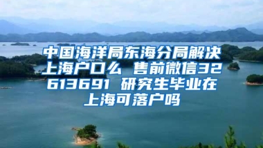 中国海洋局东海分局解决上海户口么 售前微信32613691 研究生毕业在上海可落户吗