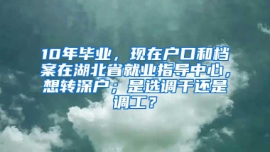 10年毕业，现在户口和档案在湖北省就业指导中心，想转深户；是选调干还是调工？