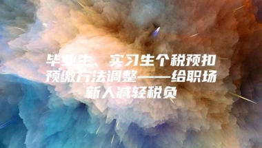 毕业生、实习生个税预扣预缴方法调整——给职场新人减轻税负