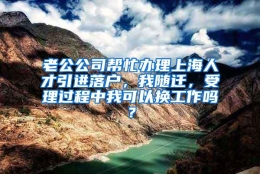 老公公司帮忙办理上海人才引进落户，我随迁，受理过程中我可以换工作吗？