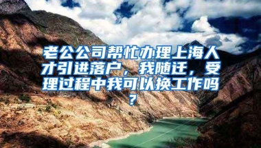 老公公司帮忙办理上海人才引进落户，我随迁，受理过程中我可以换工作吗？