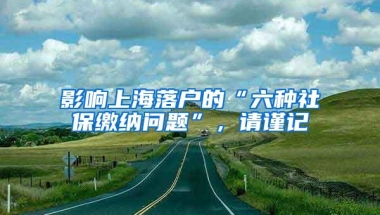 影响上海落户的“六种社保缴纳问题”，请谨记