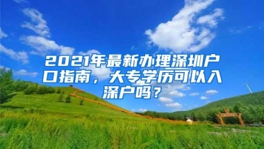 2021年最新办理深圳户口指南，大专学历可以入深户吗？