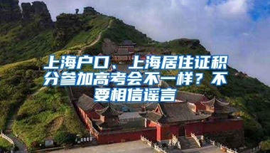 上海户口、上海居住证积分参加高考会不一样？不要相信谣言