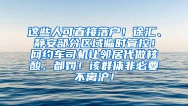 这些人可直接落户！徐汇、静安部分区域临时管控！网约车司机让邻居代做核酸，都罚！该群体非必要不离沪！