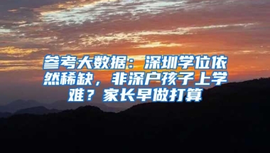 参考大数据：深圳学位依然稀缺，非深户孩子上学难？家长早做打算