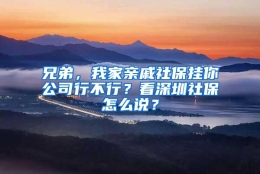 兄弟，我家亲戚社保挂你公司行不行？看深圳社保怎么说？