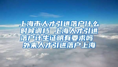 上海市人才引进落户什么时候调档 上海人才引进落户计生证明有要求吗 外来人才引进落户上海