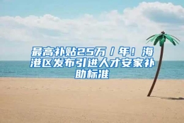 最高补贴25万／年！海港区发布引进人才安家补助标准