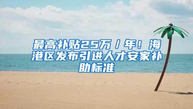 最高补贴25万／年！海港区发布引进人才安家补助标准