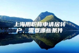 上海用职称申请居转户，需要哪些条件