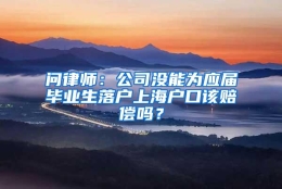 问律师：公司没能为应届毕业生落户上海户口该赔偿吗？