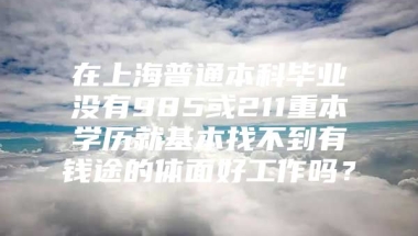 在上海普通本科毕业没有985或211重本学历就基本找不到有钱途的体面好工作吗？