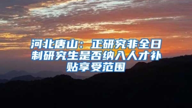 河北唐山：正研究非全日制研究生是否纳入人才补贴享受范围