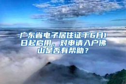 广东省电子居住证于6月1日起启用，对申请入户佛山是否有帮助？