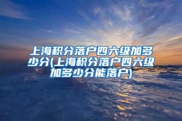 上海积分落户四六级加多少分(上海积分落户四六级加多少分能落户)