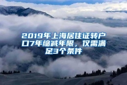 2019年上海居住证转户口7年缩减年限，仅需满足3个条件