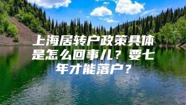 上海居转户政策具体是怎么回事儿？要七年才能落户？