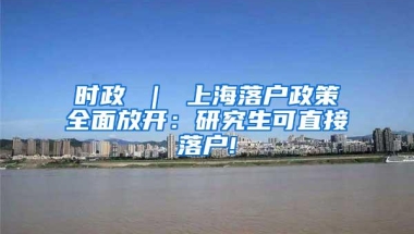 时政 ｜ 上海落户政策全面放开：研究生可直接落户!