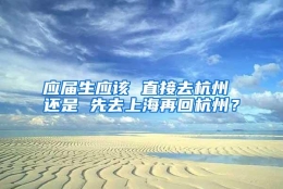 应届生应该 直接去杭州 还是 先去上海再回杭州？