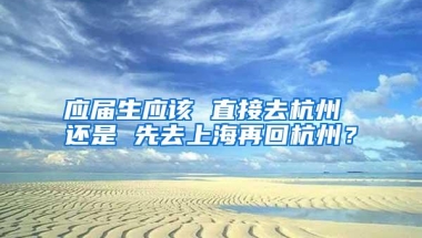 应届生应该 直接去杭州 还是 先去上海再回杭州？