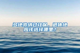 多地缴纳过社保，退休地应该选择哪里？