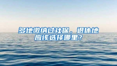 多地缴纳过社保，退休地应该选择哪里？