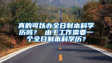 真的可以办全日制本科学历吗？ 由于工作需要一个全日制本科学历？