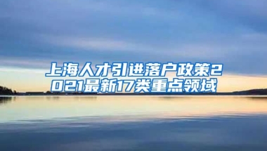 上海人才引进落户政策2021最新17类重点领域