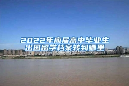 2022年应届高中毕业生出国留学档案转到哪里