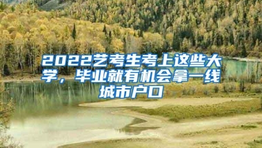 2022艺考生考上这些大学，毕业就有机会拿一线城市户口