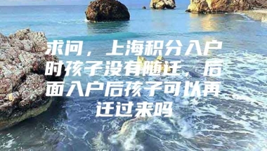 求问，上海积分入户时孩子没有随迁，后面入户后孩子可以再迁过来吗