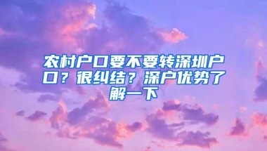 农村户口要不要转深圳户口？很纠结？深户优势了解一下