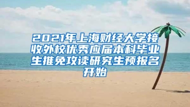 2021年上海财经大学接收外校优秀应届本科毕业生推免攻读研究生预报名开始