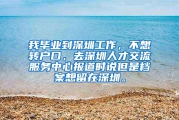 我毕业到深圳工作，不想转户口，去深圳人才交流服务中心报道时说但是档案想留在深圳。