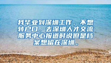 我毕业到深圳工作，不想转户口，去深圳人才交流服务中心报道时说但是档案想留在深圳。