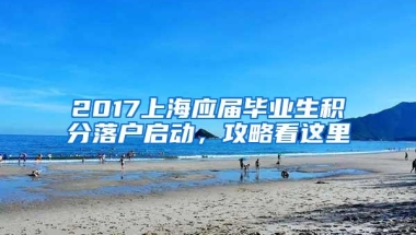 2017上海应届毕业生积分落户启动，攻略看这里