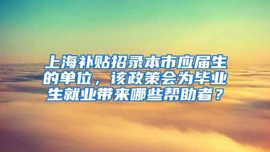 上海补贴招录本市应届生的单位，该政策会为毕业生就业带来哪些帮助者？